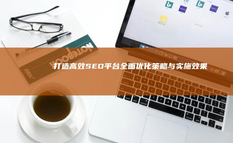 打造高效SEO平台：全面优化策略与实施效果