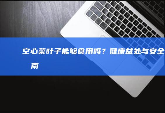 空心菜叶子能够食用吗？健康益处与安全指南